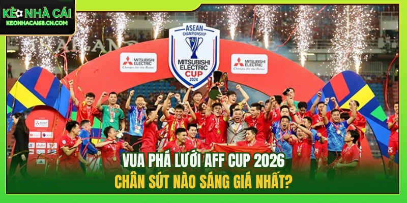Vua Phá Lưới AFF Cup 2026: Chân Sút Nào Sáng Giá Nhất?