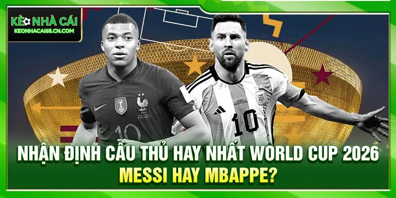 Nhận Định Cầu Thủ Hay Nhất World Cup 2026: Messi Hay Mbappe? 